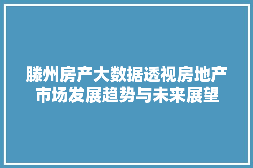 滕州房产大数据透视房地产市场发展趋势与未来展望 服务器/数据库