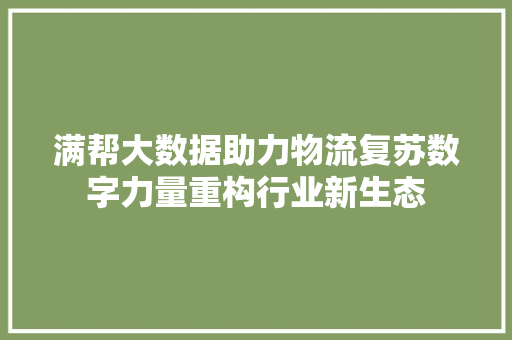 满帮大数据助力物流复苏数字力量重构行业新生态