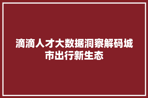 滴滴人才大数据洞察解码城市出行新生态