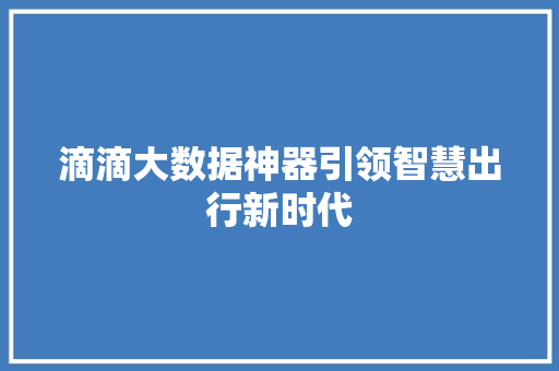 滴滴大数据神器引领智慧出行新时代