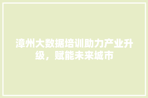 漳州大数据培训助力产业升级，赋能未来城市