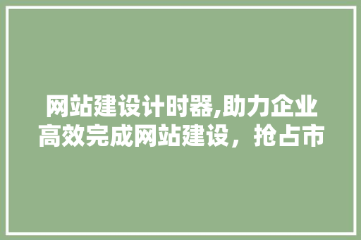 网站建设计时器,助力企业高效完成网站建设，抢占市场先机 网站建设计时器,助力企业高效完成网站建设，抢占市场先机 Web前端
