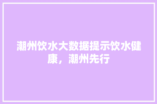潮州饮水大数据提示饮水健康，潮州先行