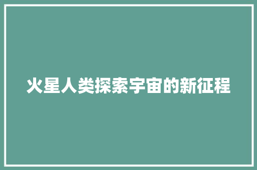 火星人类探索宇宙的新征程
