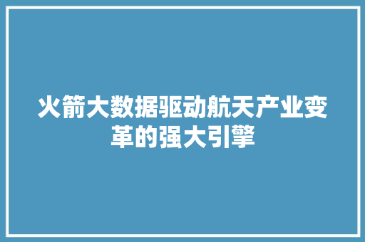 火箭大数据驱动航天产业变革的强大引擎