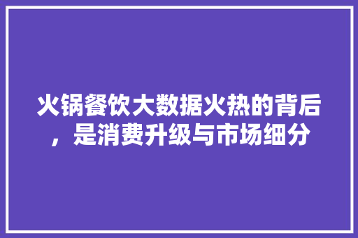 火锅餐饮大数据火热的背后，是消费升级与市场细分