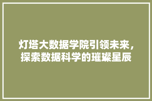 灯塔大数据学院引领未来，探索数据科学的璀璨星辰