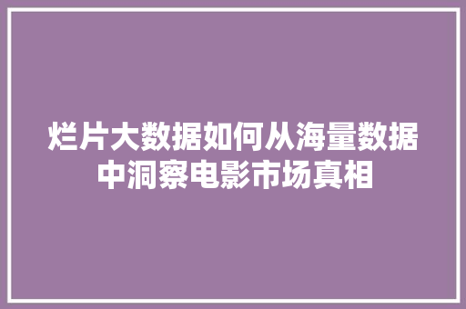烂片大数据如何从海量数据中洞察电影市场真相