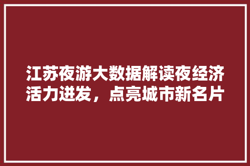 江苏夜游大数据解读夜经济活力迸发，点亮城市新名片 友链在线