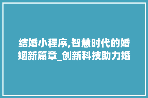 结婚小程序,智慧时代的婚姻新篇章_创新科技助力婚姻生活