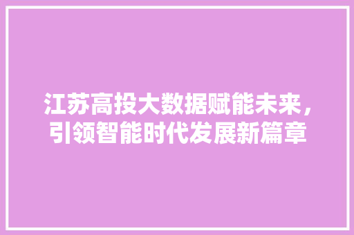 江苏高投大数据赋能未来,引领智能时代发展新篇章 江苏高投大数据赋能未来,引领智能时代发展新篇章