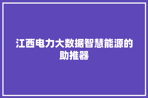 江西电力大数据智慧能源的助推器