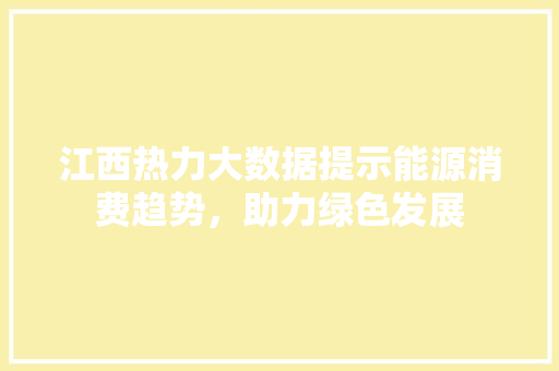 江西热力大数据提示能源消费趋势，助力绿色发展