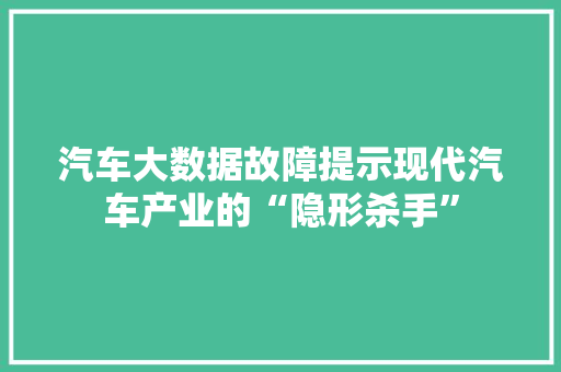 汽车大数据故障提示现代汽车产业的“隐形杀手” 友链在线