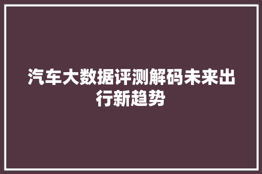 汽车大数据评测解码未来出行新趋势 友链在线