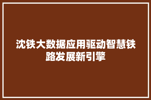 沈铁大数据应用驱动智慧铁路发展新引擎