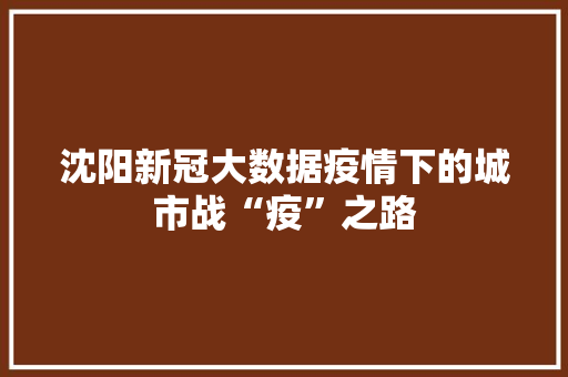 沈阳新冠大数据疫情下的城市战“疫”之路
