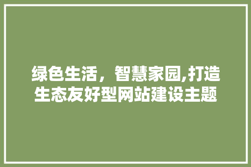 绿色生活，智慧家园,打造生态友好型网站建设主题