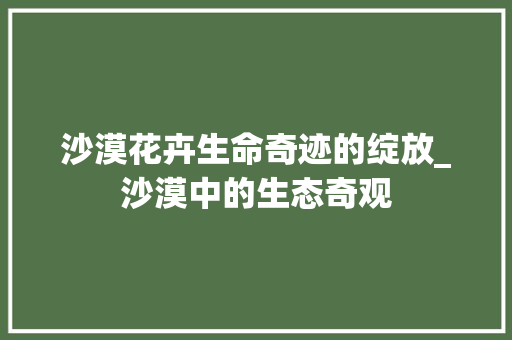 沙漠花卉生命奇迹的绽放_沙漠中的生态奇观