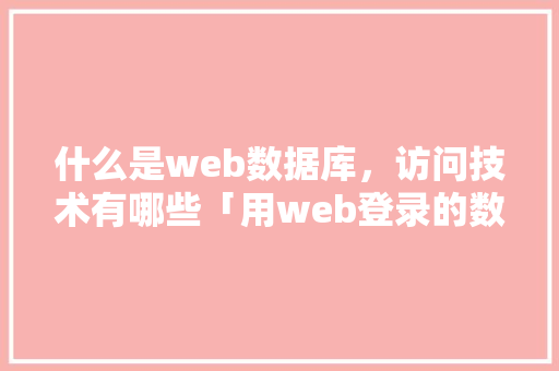 什么是web数据库，访问技术有哪些「用web登录的数据库是什么数据库类型」