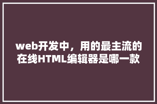web开发中，用的最主流的在线HTML编辑器是哪一款「数据库建模web 开源代码」