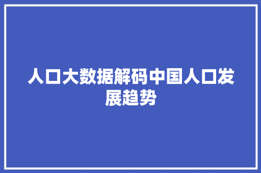 人口大数据解码中国人口发展趋势