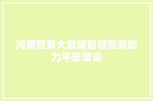 河南警务大数据智慧警务助力平安建设
