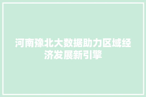 河南豫北大数据助力区域经济发展新引擎