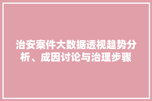 治安案件大数据透视趋势分析、成因讨论与治理步骤