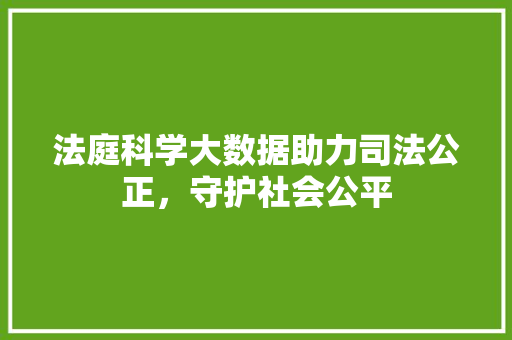 法庭科学大数据助力司法公正，守护社会公平