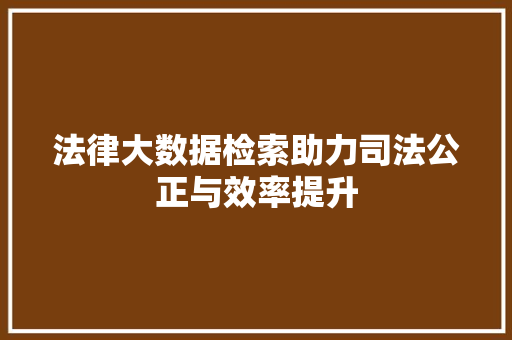 法律大数据检索助力司法公正与效率提升
