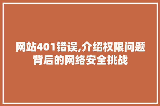 网站401错误,介绍权限问题背后的网络安全挑战 网站401错误,介绍权限问题背后的网络安全挑战 Web前端