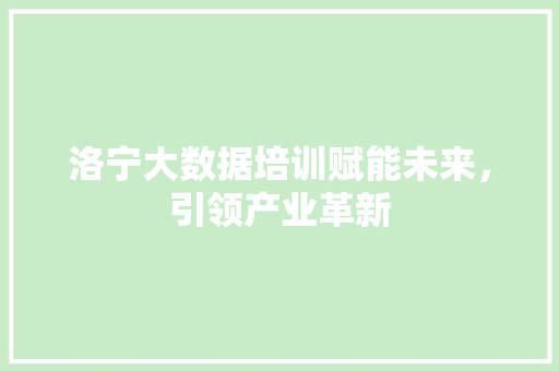 洛宁大数据培训赋能未来，引领产业革新