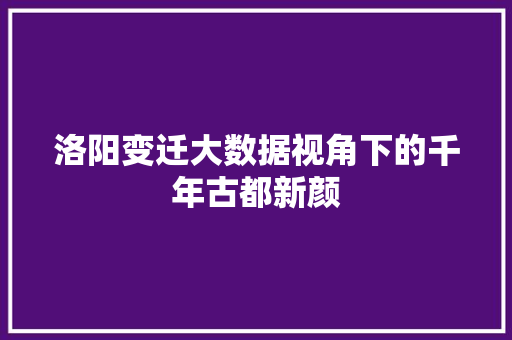 洛阳变迁大数据视角下的千年古都新颜