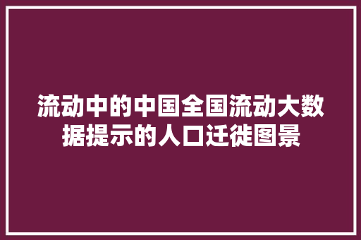 流动中的中国全国流动大数据提示的人口迁徙图景