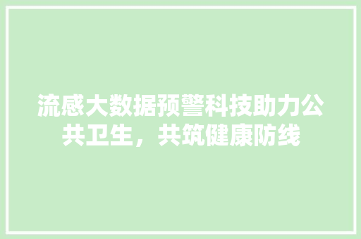 流感大数据预警科技助力公共卫生，共筑健康防线