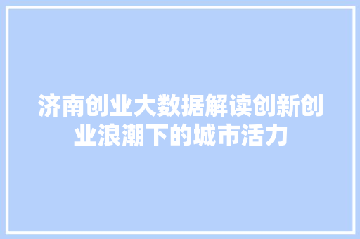济南创业大数据解读创新创业浪潮下的城市活力