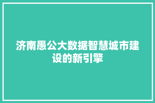 济南愚公大数据智慧城市建设的新引擎
