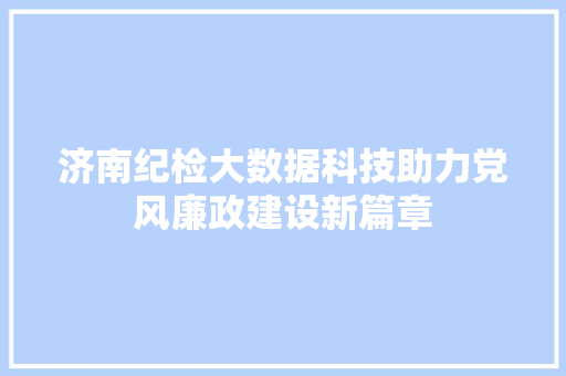 济南纪检大数据科技助力党风廉政建设新篇章