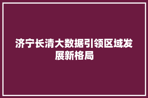 济宁长清大数据引领区域发展新格局