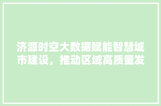 济源时空大数据赋能智慧城市建设，推动区域高质量发展