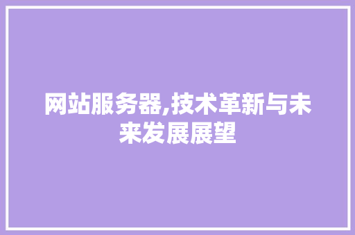 网站服务器,技术革新与未来发展展望 网站服务器,技术革新与未来发展展望 Web前端