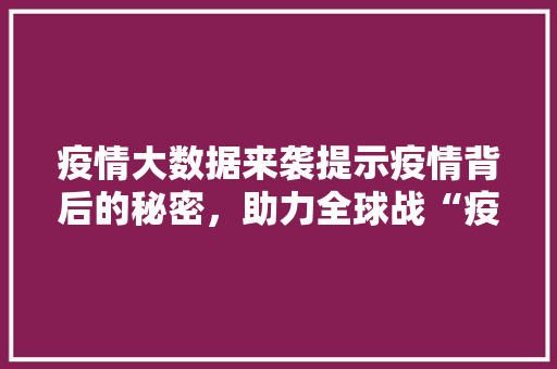 疫情大数据来袭提示疫情背后的秘密，助力全球战“疫”