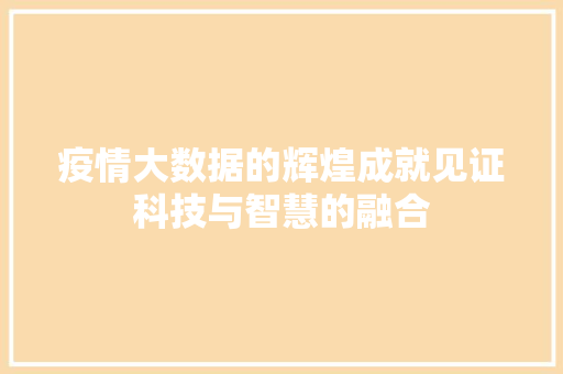 疫情大数据的辉煌成就见证科技与智慧的融合