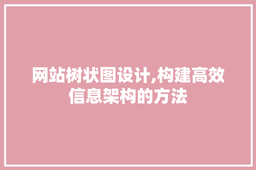 网站树状图设计,构建高效信息架构的方法