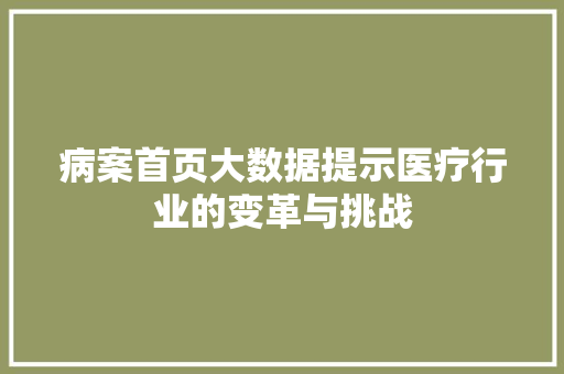 病案首页大数据提示医疗行业的变革与挑战