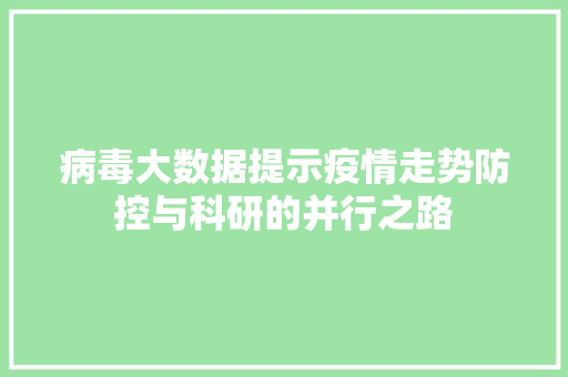 病毒大数据提示疫情走势防控与科研的并行之路