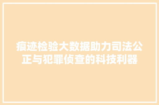 痕迹检验大数据助力司法公正与犯罪侦查的科技利器
