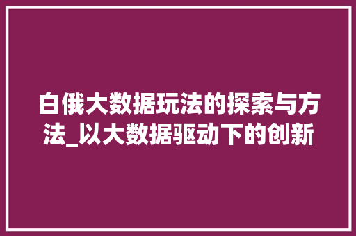 白俄大数据玩法的探索与方法_以大数据驱动下的创新商业模式为例