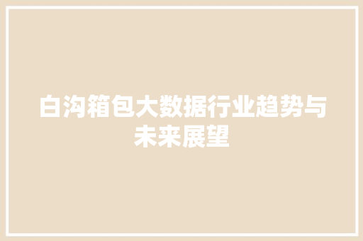 白沟箱包大数据行业趋势与未来展望